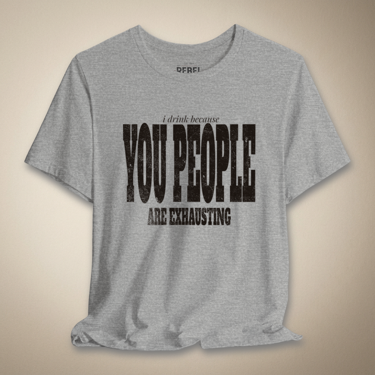 I Drink Because You People Are Exhausting Bold Graphic Statement Tee | Rebel Ink