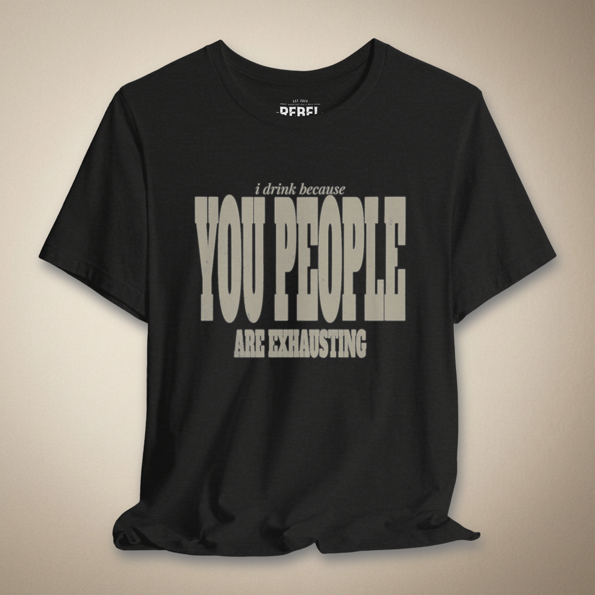 I Drink Because You People Are Exhausting Bold Graphic Statement Tee | Rebel Ink