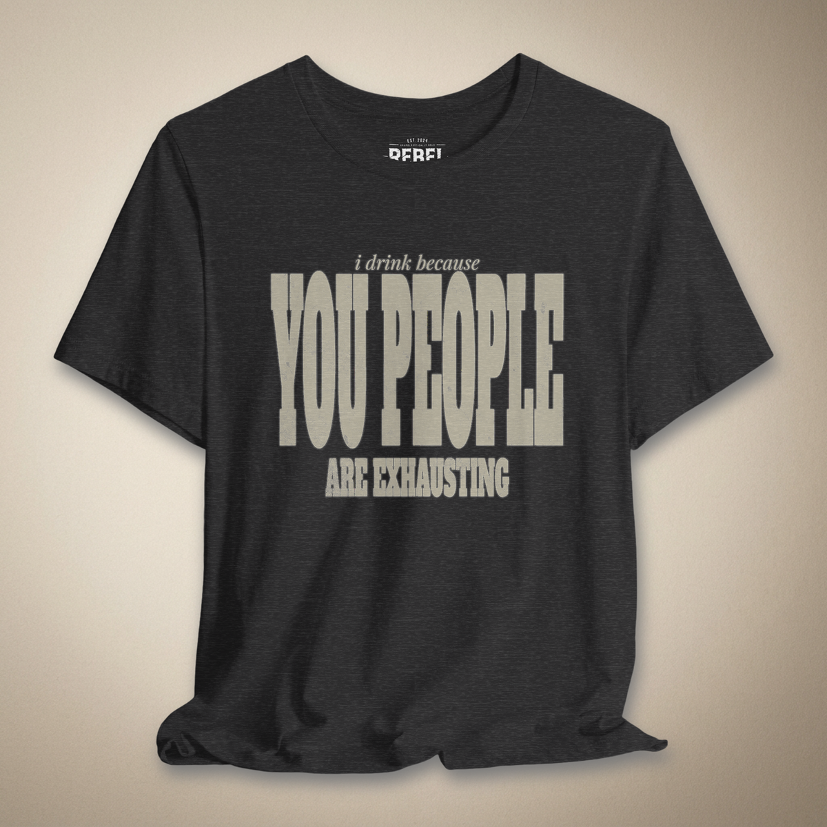 I Drink Because You People Are Exhausting Bold Graphic Statement Tee | Rebel Ink
