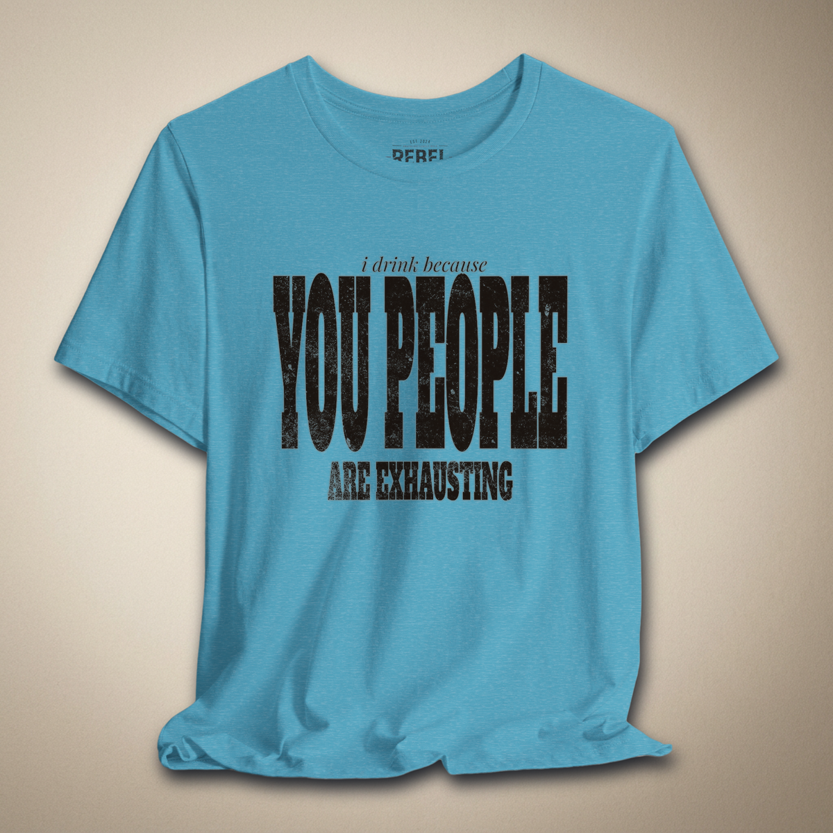 I Drink Because You People Are Exhausting Bold Graphic Statement Tee | Rebel Ink