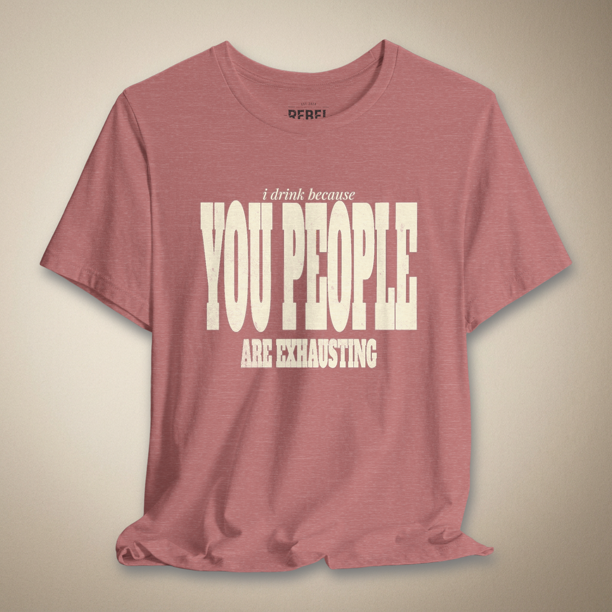 I Drink Because You People Are Exhausting Bold Graphic Statement Tee | Rebel Ink