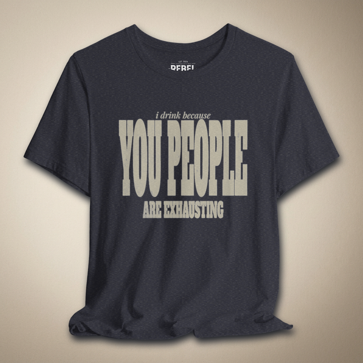 I Drink Because You People Are Exhausting Bold Graphic Statement Tee | Rebel Ink