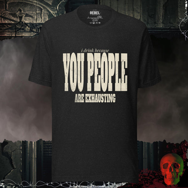 I Drink Because You People Are Exhausting Bold Graphic Statement Tee | Rebel Ink